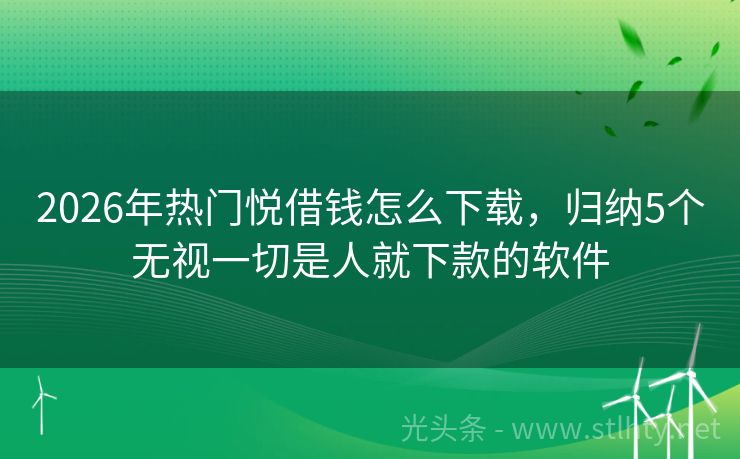 2026年热门悦借钱怎么下载，归纳5个无视一切是人就下款的软件