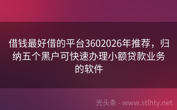 借钱最好借的平台3602026年推荐，归纳五个黑户可快速办理小额贷款业务的软件