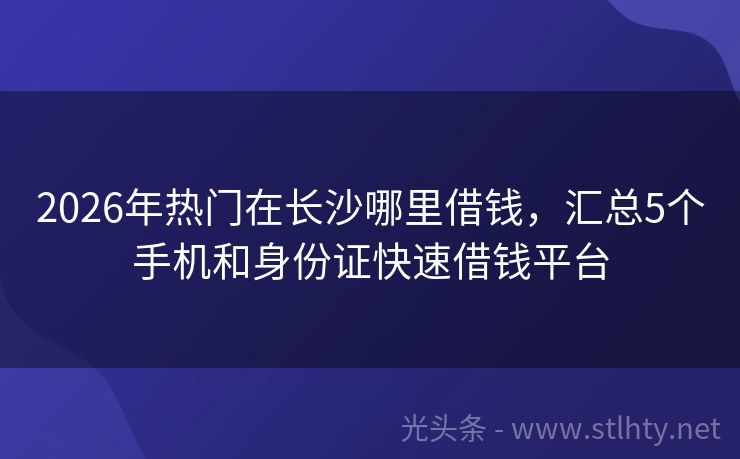 2026年热门在长沙哪里借钱，汇总5个手机和身份证快速借钱平台