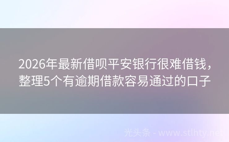 2026年最新借呗平安银行很难借钱，整理5个有逾期借款容易通过的口子