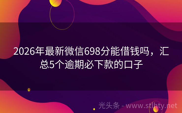 2026年最新微信698分能借钱吗,汇总5个逾期必下款的口子