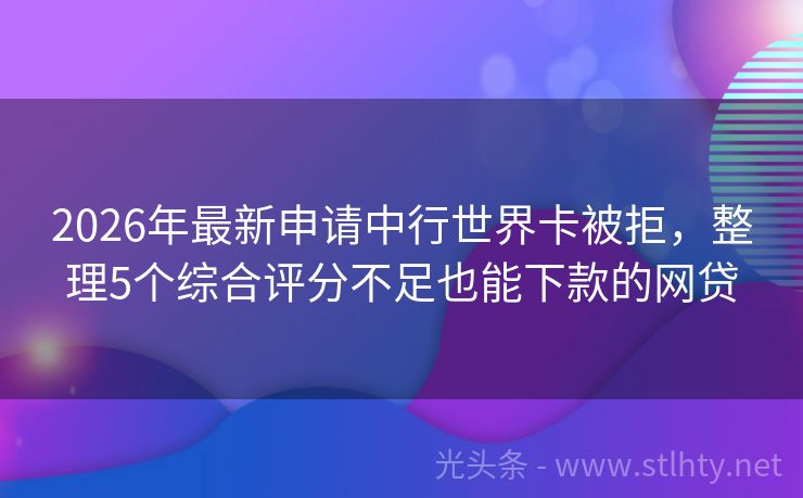 2026年最新申请中行世界卡被拒，整理5个综合评分不足也能下款的网贷