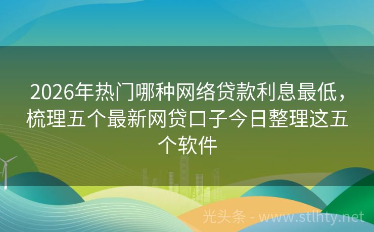 2026年热门哪种网络贷款利息最低，梳理五个最新网贷口子今日整理这五个软件