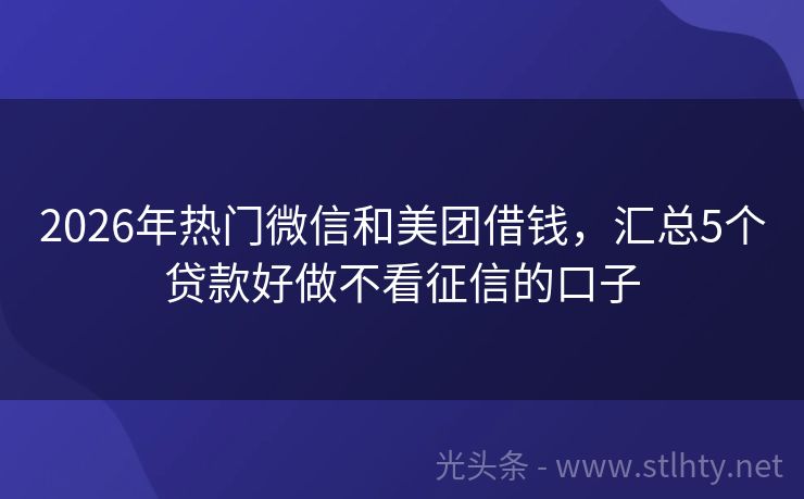 2026年热门微信和美团借钱，汇总5个贷款好做不看征信的口子