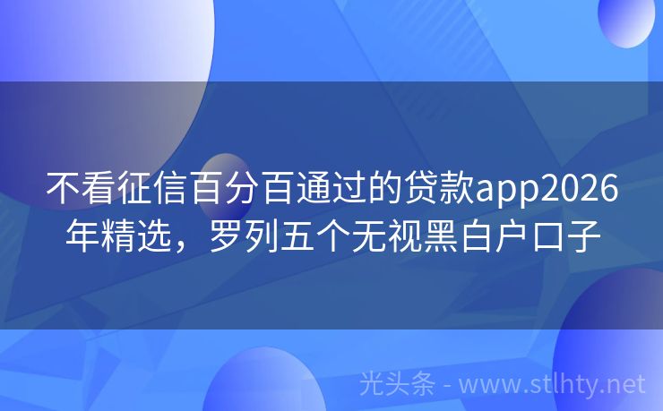 不看征信百分百通过的贷款app2026年精选，罗列五个无视黑白户口子