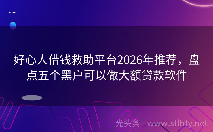 好心人借钱救助平台2026年推荐，盘点五个黑户可以做大额贷款软件