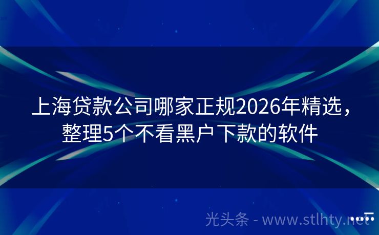 上海贷款公司哪家正规2026年精选，整理5个不看黑户下款的软件