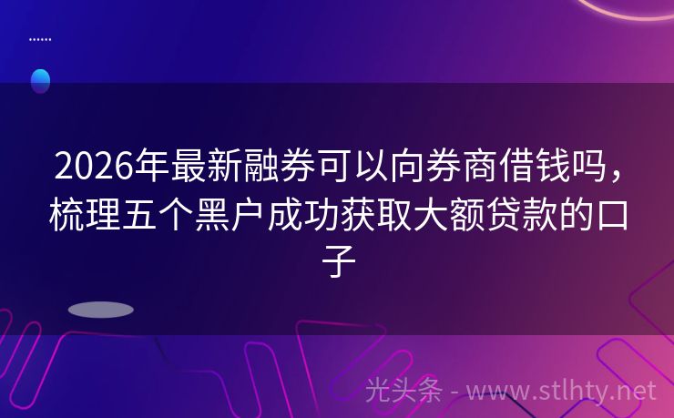 2026年最新融券可以向券商借钱吗，梳理五个黑户成功获取大额贷款的口子