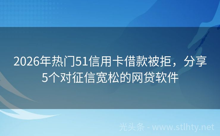 2026年热门51信用卡借款被拒，分享5个对征信宽松的网贷软件