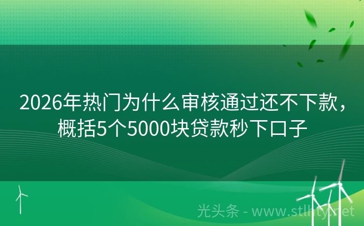 2026年热门为什么审核通过还不下款，概括5个5000块贷款秒下口子
