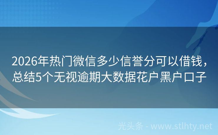 2026年热门微信多少信誉分可以借钱，总结5个无视逾期大数据花户黑户口子