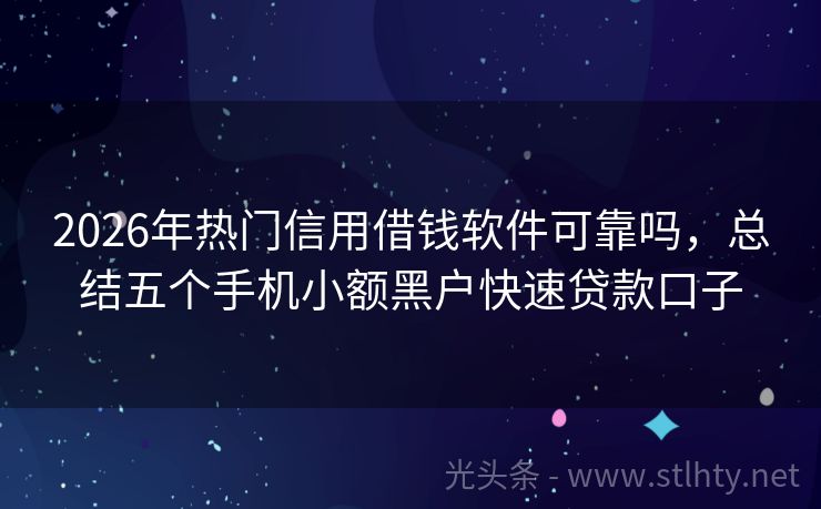 2026年热门信用借钱软件可靠吗，总结五个手机小额黑户快速贷款口子