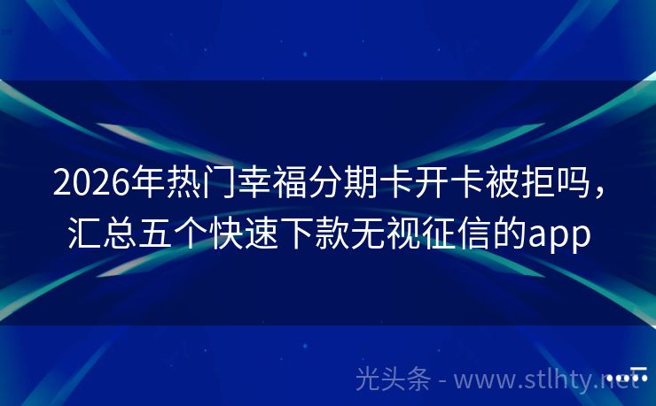 2026年热门幸福分期卡开卡被拒吗，汇总五个快速下款无视征信的app