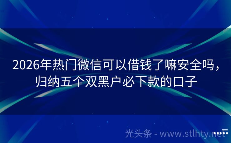 2026年热门微信可以借钱了嘛安全吗，归纳五个双黑户必下款的口子