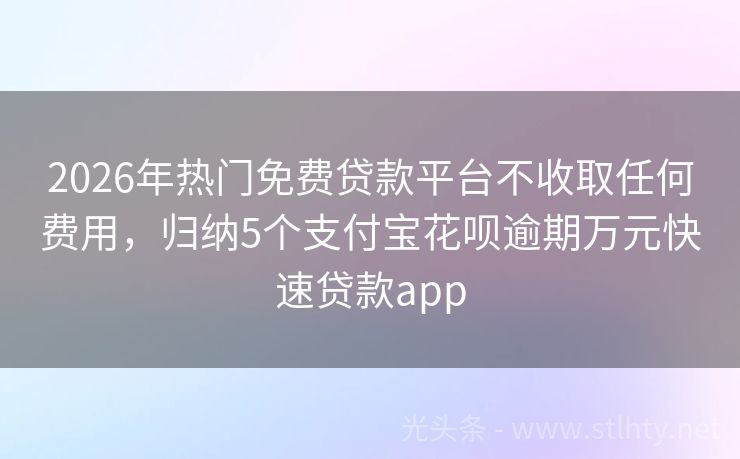 2026年热门免费贷款平台不收取任何费用，归纳5个支付宝花呗逾期万元快速贷款app