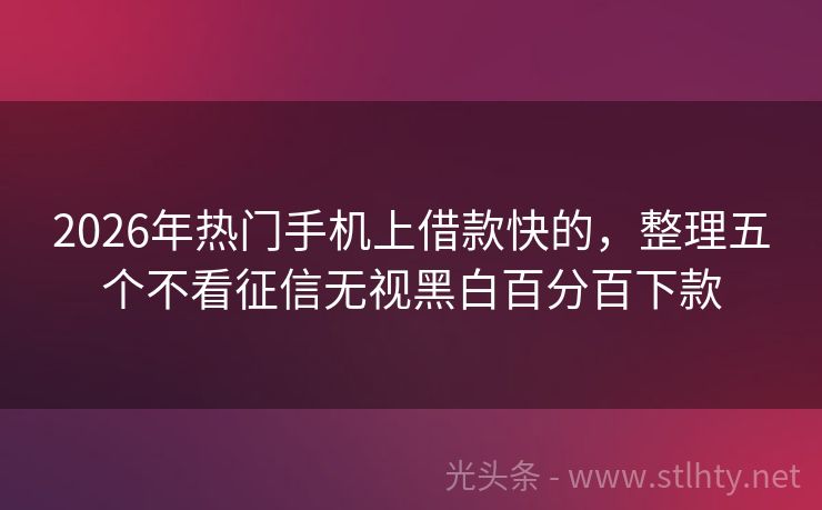 2026年热门手机上借款快的，整理五个不看征信无视黑白百分百下款