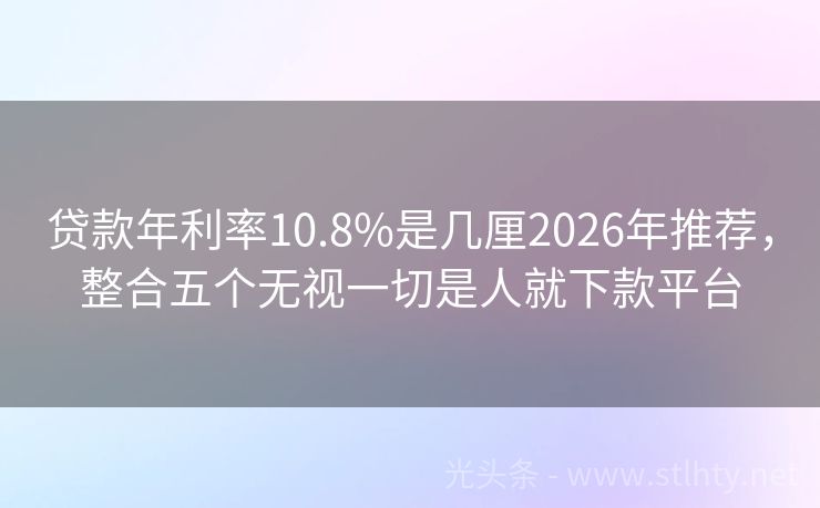贷款年利率10.8%是几厘2026年推荐，整合五个无视一切是人就下款平台