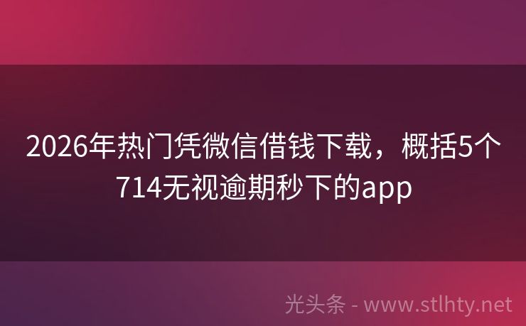 2026年热门凭微信借钱下载，概括5个714无视逾期秒下的app