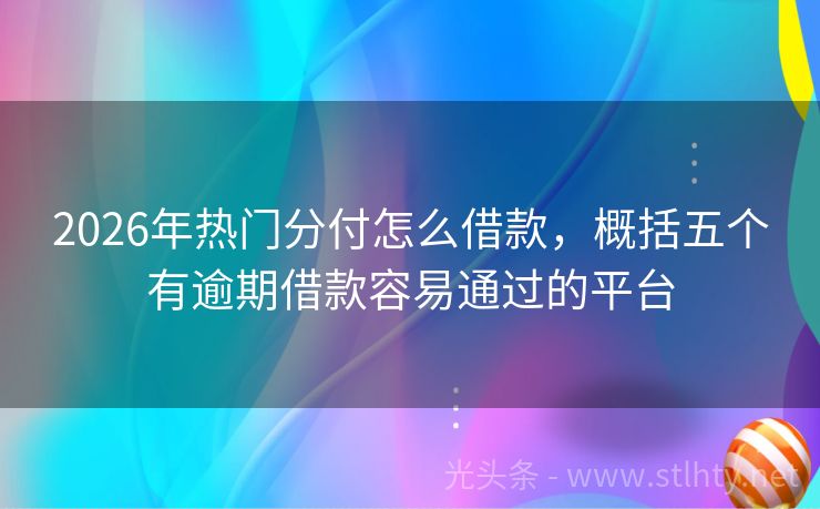 2026年热门分付怎么借款，概括五个有逾期借款容易通过的平台