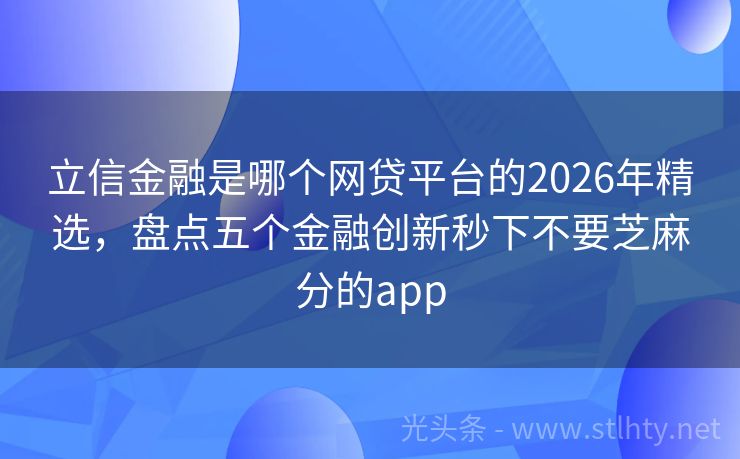 立信金融是哪个网贷平台的2026年精选，盘点五个金融创新秒下不要芝麻分的app