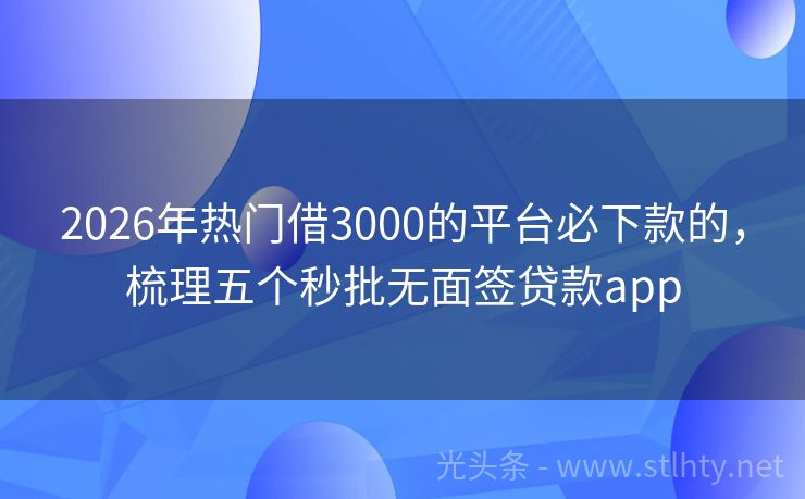 2026年热门借3000的平台必下款的，梳理五个秒批无面签贷款app