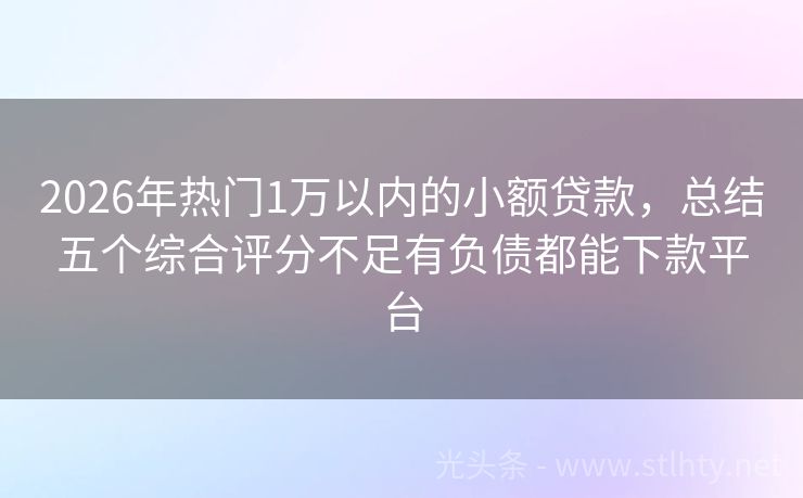 2026年热门1万以内的小额贷款，总结五个综合评分不足有负债都能下款平台