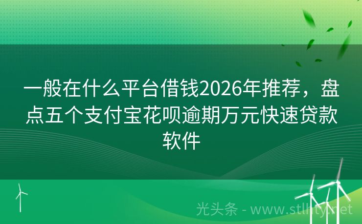 一般在什么平台借钱2026年推荐，盘点五个支付宝花呗逾期万元快速贷款软件