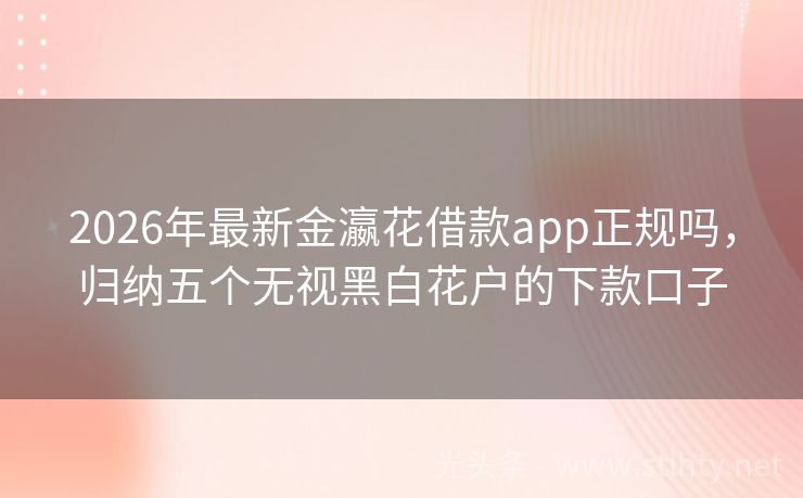 2026年最新金瀛花借款app正规吗，归纳五个无视黑白花户的下款口子
