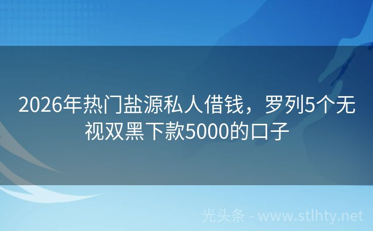2026年热门盐源私人借钱,罗列5个无视双黑下款5000的口子