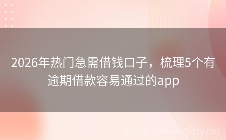 2026年热门急需借钱口子,梳理5个有逾期借款容易通过的app