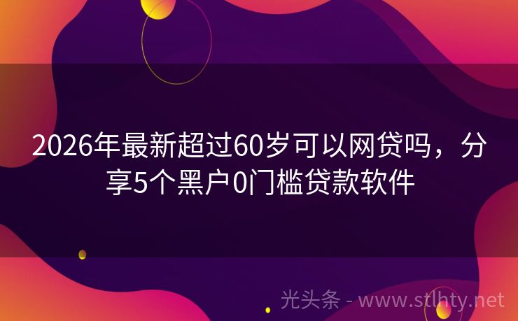 2026年最新超过60岁可以网贷吗,分享5个黑户0门槛贷款软件
