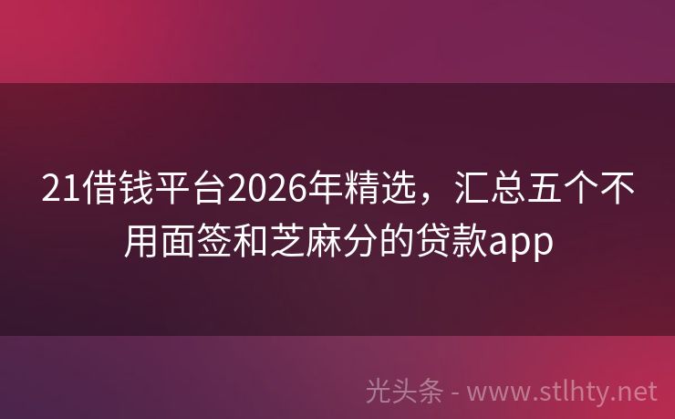 21借钱平台2026年精选，汇总五个不用面签和芝麻分的贷款app