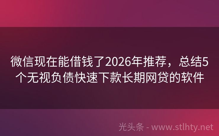 微信现在能借钱了2026年推荐，总结5个无视负债快速下款长期网贷的软件