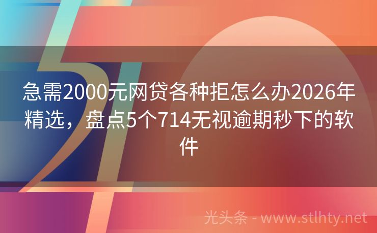 急需2000元网贷各种拒怎么办2026年精选，盘点5个714无视逾期秒下的软件