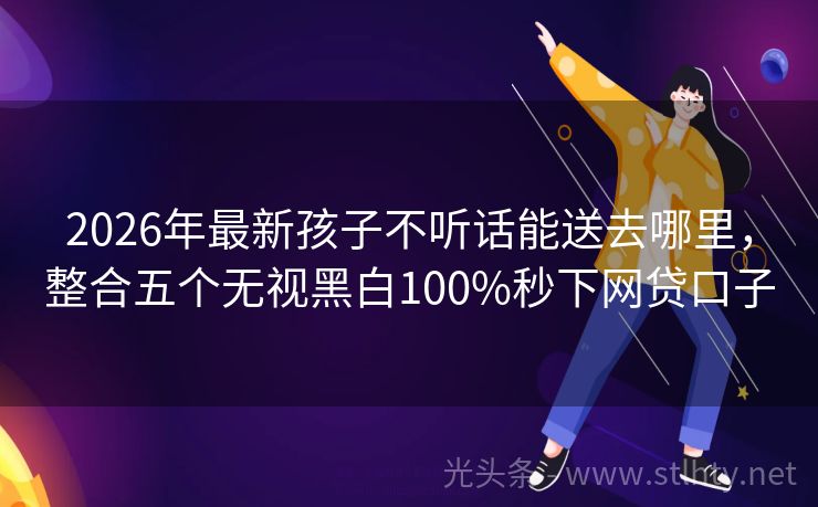 2026年最新孩子不听话能送去哪里，整合五个无视黑白100%秒下网贷口子