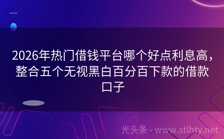 2026年热门借钱平台哪个好点利息高，整合五个无视黑白百分百下款的借款口子