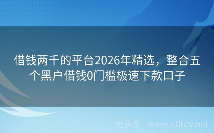 借钱两千的平台2026年精选，整合五个黑户借钱0门槛极速下款口子