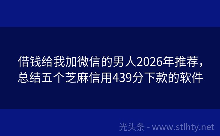 借钱给我加微信的男人2026年推荐，总结五个芝麻信用439分下款的软件