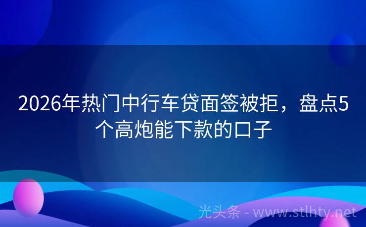 2026年热门中行车贷面签被拒，盘点5个高炮能下款的口子