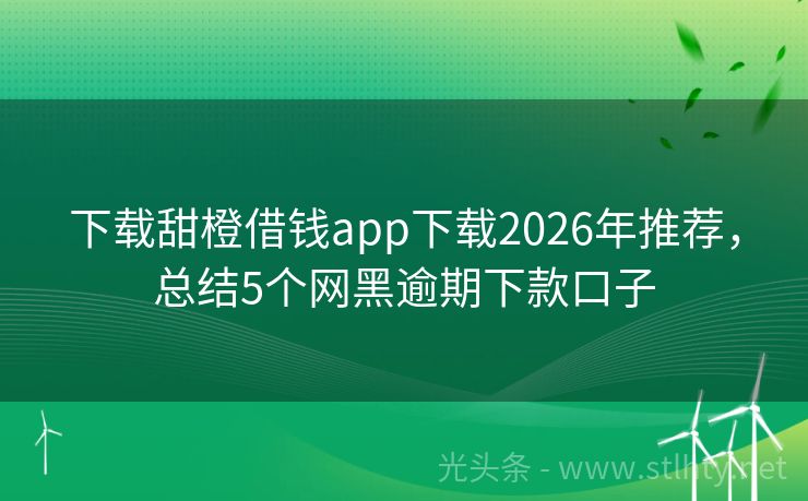 下载甜橙借钱app下载2026年推荐，总结5个网黑逾期下款口子
