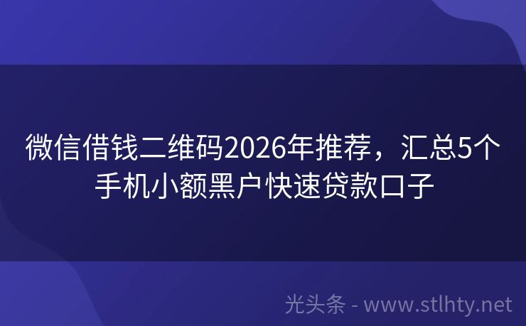 微信借钱二维码2026年推荐，汇总5个手机小额黑户快速贷款口子