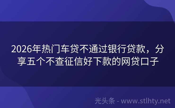 2026年热门车贷不通过银行贷款，分享五个不查征信好下款的网贷口子