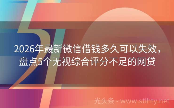 2026年最新微信借钱多久可以失效，盘点5个无视综合评分不足的网贷
