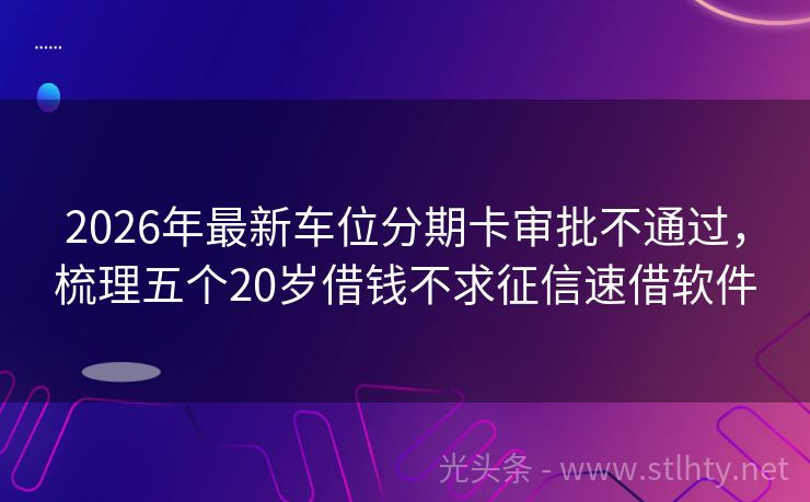 2026年最新车位分期卡审批不通过，梳理五个20岁借钱不求征信速借软件