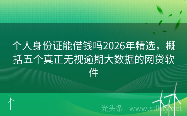个人身份证能借钱吗2026年精选，概括五个真正无视逾期大数据的网贷软件
