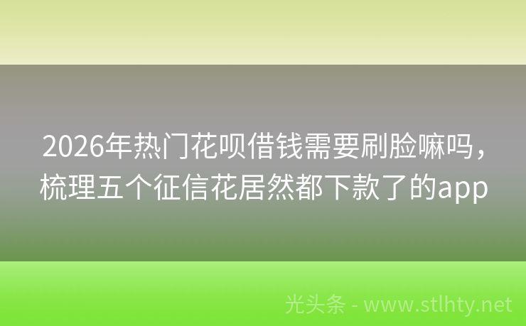 2026年热门花呗借钱需要刷脸嘛吗，梳理五个征信花居然都下款了的app