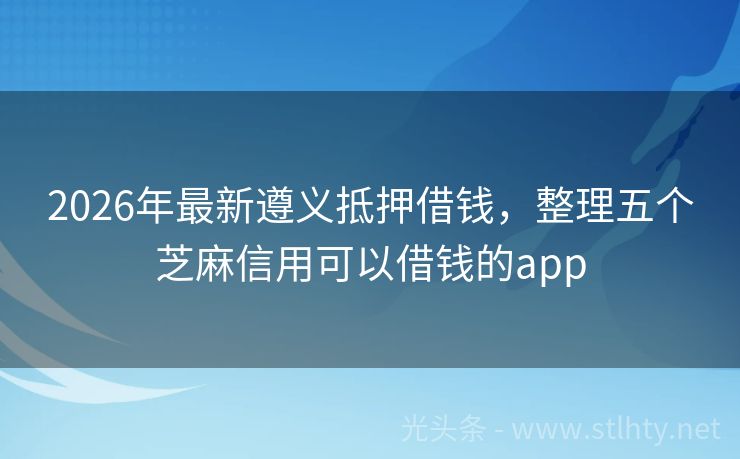 2026年最新遵义抵押借钱，整理五个芝麻信用可以借钱的app