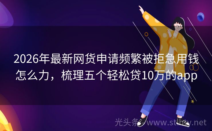 2026年最新网货申请频繁被拒急用钱怎么力，梳理五个轻松贷10万的app