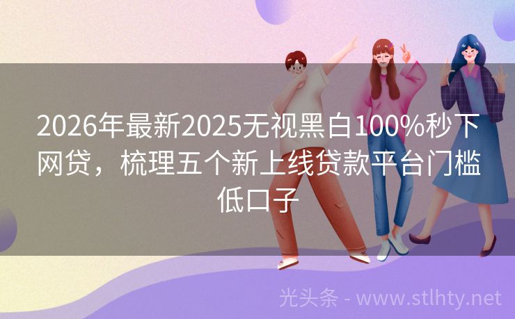 2026年最新2025无视黑白100%秒下网贷，梳理五个新上线贷款平台门槛低口子