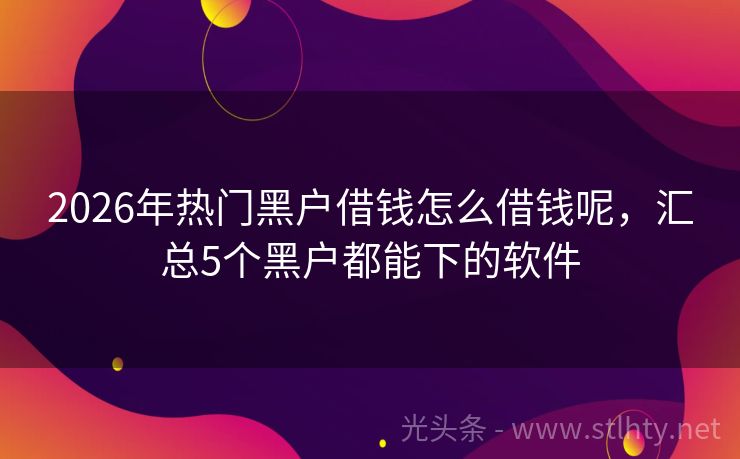 2026年热门黑户借钱怎么借钱呢，汇总5个黑户都能下的软件